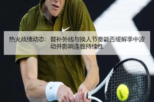 热火战绩动态：替补外线与换人节奏能否缓解季中波动并影响连胜持续性